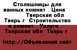 Столешницы для ванных комнат › Цена ­ 10.000.. - Тверская обл., Тверь г. Строительство и ремонт » Услуги   . Тверская обл.,Тверь г.